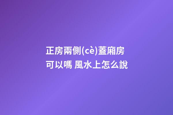 正房兩側(cè)蓋廂房可以嗎 風水上怎么說